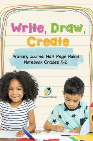 Cover of Write, Draw, Create Primary Journal Half Page Ruled Notebook Grades K-2