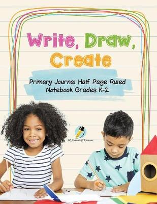 Book cover for Write, Draw, Create Primary Journal Half Page Ruled Notebook Grades K-2