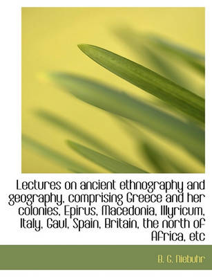 Book cover for Lectures on Ancient Ethnography and Geography, Comprising Greece and Her Colonies, Epirus, Macedonia, Illyricum, Italy, Gaul, Spain, Britain, the North of Africa, Etc