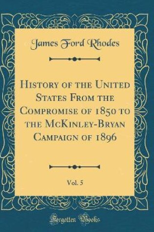 Cover of History of the United States from the Compromise of 1850 to the McKinley-Bryan Campaign of 1896, Vol. 5 (Classic Reprint)