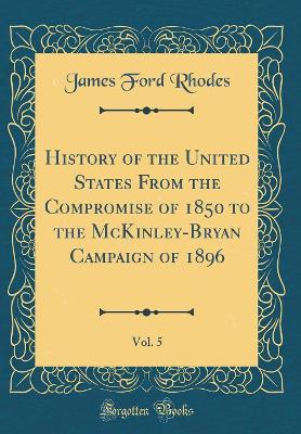 Book cover for History of the United States from the Compromise of 1850 to the McKinley-Bryan Campaign of 1896, Vol. 5 (Classic Reprint)