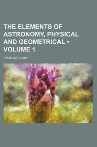 Cover of The Elements of Astronomy, Physical and Geometrical (Volume 1)