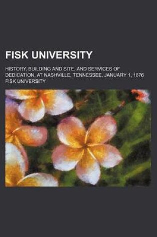 Cover of Fisk University; History, Building and Site, and Services of Dedication, at Nashville, Tennessee, January 1, 1876