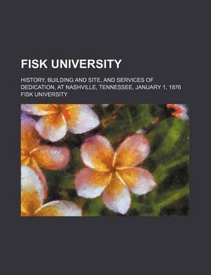 Book cover for Fisk University; History, Building and Site, and Services of Dedication, at Nashville, Tennessee, January 1, 1876