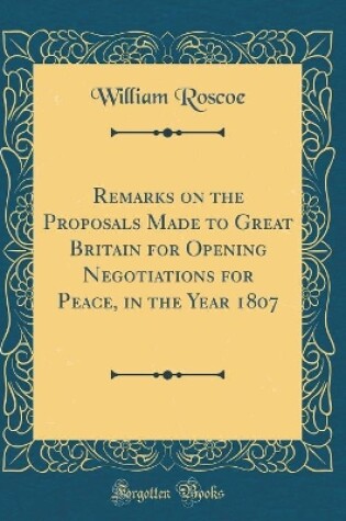 Cover of Remarks on the Proposals Made to Great Britain for Opening Negotiations for Peace, in the Year 1807 (Classic Reprint)