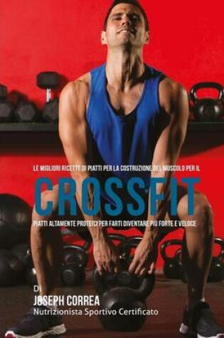 Cover of Le Migliori Ricette Di Piatti Per La Costruzione del Muscolo Per Il Crossfit