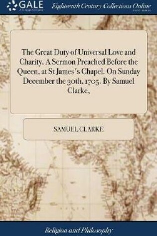 Cover of The Great Duty of Universal Love and Charity. a Sermon Preached Before the Queen, at St James's Chapel. on Sunday December the 30th, 1705. by Samuel Clarke,