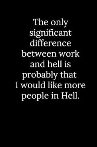 Cover of The only significant difference between work and hell is probably that I would like more people in Hell.