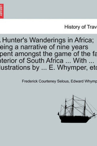 Cover of A Hunter's Wanderings in Africa; Being a Narrative of Nine Years Spent Amongst the Game of the Far Interior of South Africa ... with ... Illustrations by ... E. Whymper, Etc.