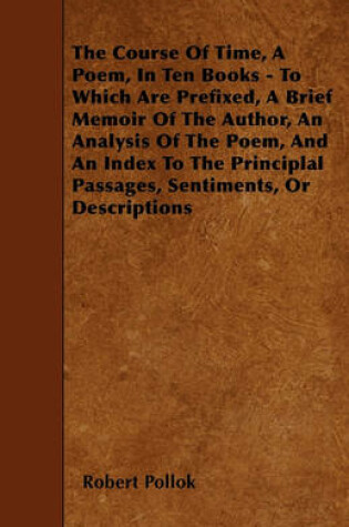 Cover of The Course Of Time, A Poem, In Ten Books - To Which Are Prefixed, A Brief Memoir Of The Author, An Analysis Of The Poem, And An Index To The Principlal Passages, Sentiments, Or Descriptions