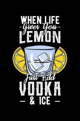 Cover of When Life Gives You Lemon Just Add Vodka & Ice