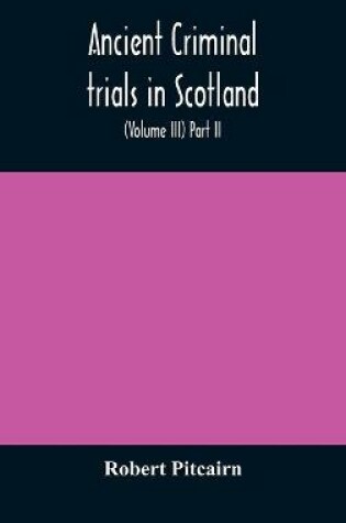 Cover of Ancient criminal trials in Scotland; (Volume III) Part II.