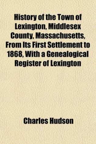 Cover of History of the Town of Lexington, Middlesex County, Massachusetts, from Its First Settlement to 1868, with a Genealogical Register of Lexington