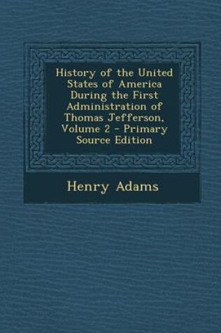 Cover of History of the United States of America During the First Administration of Thomas Jefferson, Volume 2 - Primary Source Edition