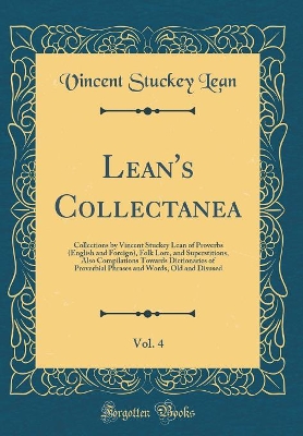 Book cover for Lean's Collectanea, Vol. 4: Collections by Vincent Stuckey Lean of Proverbs (English and Foreign), Folk Lore, and Superstitions, Also Compilations Towards Dictionaries of Proverbial Phrases and Words, Old and Disused (Classic Reprint)