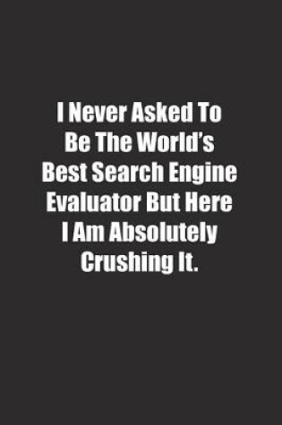 Cover of I Never Asked To Be The World's Best Search Engine Evaluator But Here I Am Absolutely Crushing It.