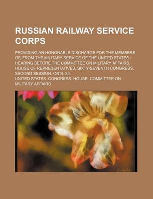 Book cover for Russian Railway Service Corps; Providing an Honorable Discharge for the Members Of, from the Military Service of the United States Hearing Before the Committee on Military Affairs, House of Representatives, Sixty-Seventh Congress, Second Session, on S. 2