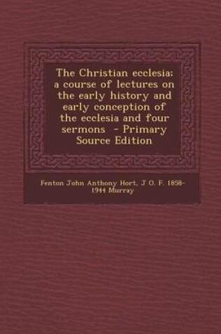 Cover of The Christian Ecclesia; A Course of Lectures on the Early History and Early Conception of the Ecclesia and Four Sermons - Primary Source Edition