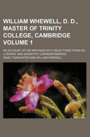 Cover of William Whewell, D. D., Master of Trinity College, Cambridge Volume 1; An Account of His Writings with Selections from His Literary and Scientific Correspondence