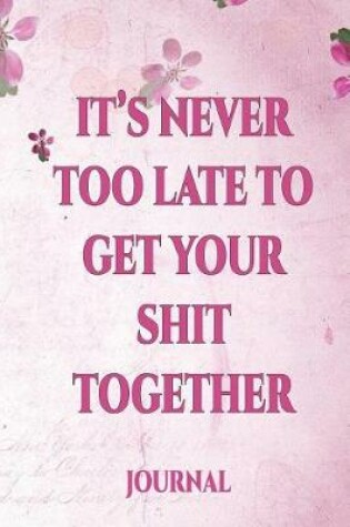 Cover of It's Never Too Late to Get Your Shit Together Journal