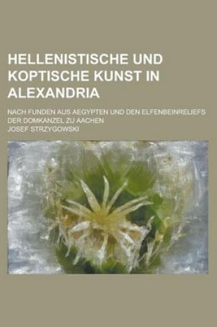 Cover of Hellenistische Und Koptische Kunst in Alexandria; Nach Funden Aus Aegypten Und Den Elfenbeinreliefs Der Domkanzel Zu Aachen