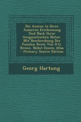 Cover of Die Azoren in Ihrer Ausseren Erscheinung Und Nach Ihrer Geognostischen Natur. Mit Beschreibung Der Fossilen Reste Von H.G. Bronn. Nebst Einem Atlas -