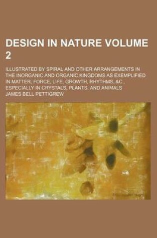 Cover of Design in Nature Volume 2; Illustrated by Spiral and Other Arrangements in the Inorganic and Organic Kingdoms as Exemplified in Matter, Force, Life, Growth, Rhythms, &C., Especially in Crystals, Plants, and Animals