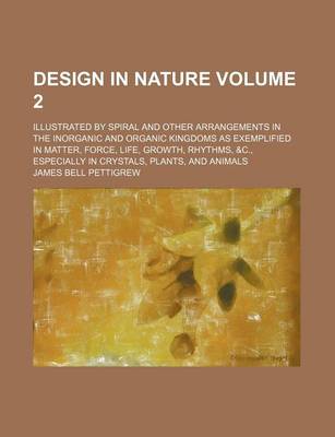 Book cover for Design in Nature Volume 2; Illustrated by Spiral and Other Arrangements in the Inorganic and Organic Kingdoms as Exemplified in Matter, Force, Life, Growth, Rhythms, &C., Especially in Crystals, Plants, and Animals