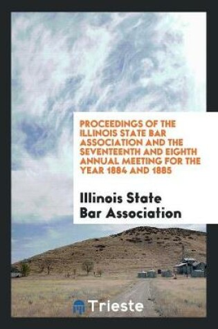 Cover of Proceedings of the Illinois State Bar Association and the Seventeenth and Eighth Annual Meeting for the Year 1884 and 1885