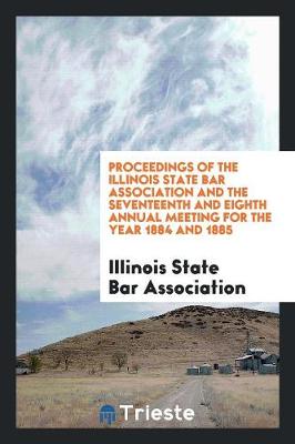Book cover for Proceedings of the Illinois State Bar Association and the Seventeenth and Eighth Annual Meeting for the Year 1884 and 1885