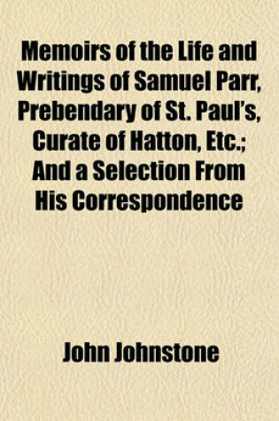 Cover of Memoirs of the Life and Writings of Samuel Parr, Prebendary of St. Paul's, Curate of Hatton, Etc.; And a Selection from His Correspondence