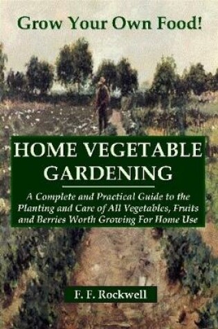 Cover of HOME VEGETABLE GARDENING: A Complete and Practical Guide to the Planting and Care of All Vegetables, Fruits and Berries Worth Growing For Home Use