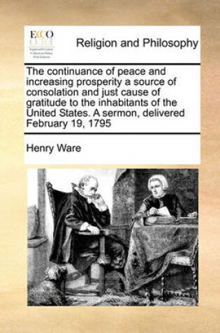 Cover of The Continuance of Peace and Increasing Prosperity a Source of Consolation and Just Cause of Gratitude to the Inhabitants of the United States. a Sermon, Delivered February 19, 1795