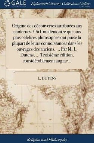 Cover of Origine Des Decouvertes Attribuees Aux Modernes. Ou l'On Demontre Que Nos Plus Celebres Philosophes Ont Puise La Plupart de Leurs Connoissances Dans Les Ouvrages Des Anciens, ... Par M. L. Dutens, ... Troisieme Edition, Considerablement Augme...