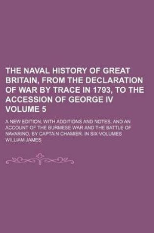 Cover of The Naval History of Great Britain, from the Declaration of War by Trace in 1793, to the Accession of George IV Volume 5; A New Edition, with Additions and Notes, and an Account of the Burmese War and the Battle of Navarino, by Captain Chamier. in Six Vol