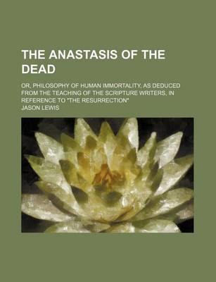 Book cover for The Anastasis of the Dead; Or, Philosophy of Human Immortality, as Deduced from the Teaching of the Scripture Writers, in Reference to "The Resurrection"