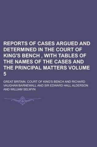 Cover of Reports of Cases Argued and Determined in the Court of King's Bench, with Tables of the Names of the Cases and the Principal Matters Volume 5