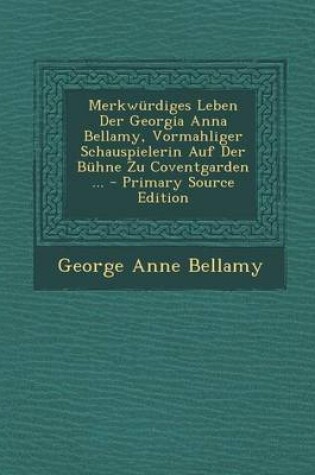 Cover of Merkwurdiges Leben Der Georgia Anna Bellamy, Vormahliger Schauspielerin Auf Der Buhne Zu Coventgarden ... - Primary Source Edition