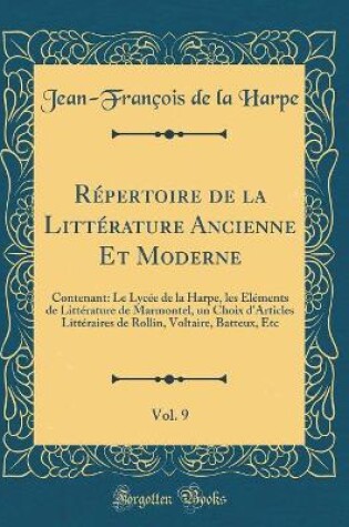 Cover of Répertoire de la Littérature Ancienne Et Moderne, Vol. 9: Contenant: Le Lycée de la Harpe, les Éléments de Littérature de Marmontel, un Choix d'Articles Littéraires de Rollin, Voltaire, Batteux, Etc (Classic Reprint)