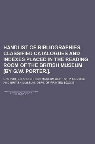 Cover of Handlist of Bibliographies, Classified Catalogues and Indexes Placed in the Reading Room of the British Museum [By G.W. Porter.].