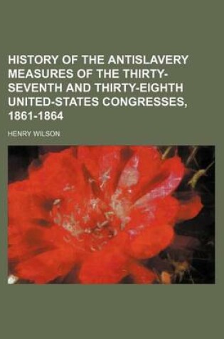 Cover of History of the Antislavery Measures of the Thirty-Seventh and Thirty-Eighth United-States Congresses, 1861-1864