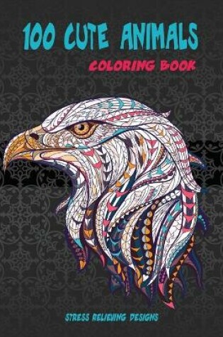 Cover of 100 Cute Animals - Coloring Book - Stress Relieving Designs