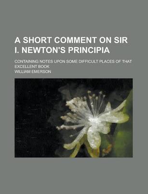 Book cover for A Short Comment on Sir I. Newton's Principia; Containing Notes Upon Some Difficult Places of That Excellent Book