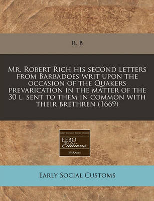 Book cover for Mr. Robert Rich His Second Letters from Barbadoes Writ Upon the Occasion of the Quakers Prevarication in the Matter of the 30 L. Sent to Them in Common with Their Brethren (1669)