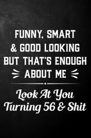 Cover of Funny Smart & Good Looking But That's Enough About Me Look At You Turning 56 & Shit