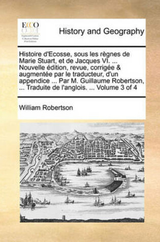 Cover of Histoire D'Ecosse, Sous Les Regnes de Marie Stuart, Et de Jacques VI. ... Nouvelle Edition, Revue, Corrigee & Augmentee Par Le Traducteur, D'Un Appendice ... Par M. Guillaume Robertson, ... Traduite de L'Anglois. ... Volume 3 of 4