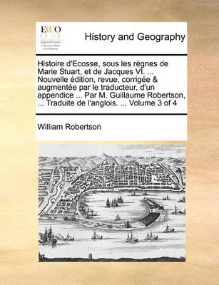 Book cover for Histoire D'Ecosse, Sous Les Regnes de Marie Stuart, Et de Jacques VI. ... Nouvelle Edition, Revue, Corrigee & Augmentee Par Le Traducteur, D'Un Appendice ... Par M. Guillaume Robertson, ... Traduite de L'Anglois. ... Volume 3 of 4