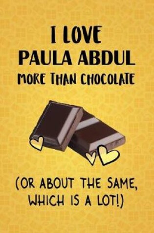 Cover of I Love Paula Abdul More Than Chocolate (Or About The Same, Which Is A Lot!)