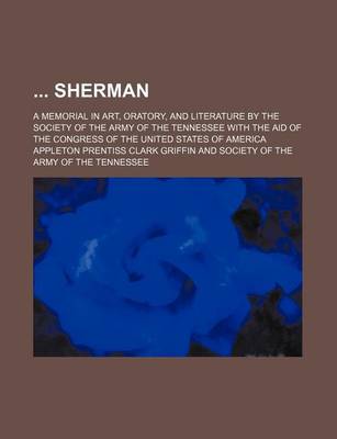 Book cover for Sherman; A Memorial in Art, Oratory, and Literature by the Society of the Army of the Tennessee with the Aid of the Congress of the United States of a