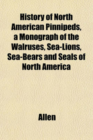 Cover of History of North American Pinnipeds, a Monograph of the Walruses, Sea-Lions, Sea-Bears and Seals of North America